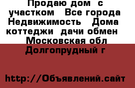 Продаю дом, с участком - Все города Недвижимость » Дома, коттеджи, дачи обмен   . Московская обл.,Долгопрудный г.